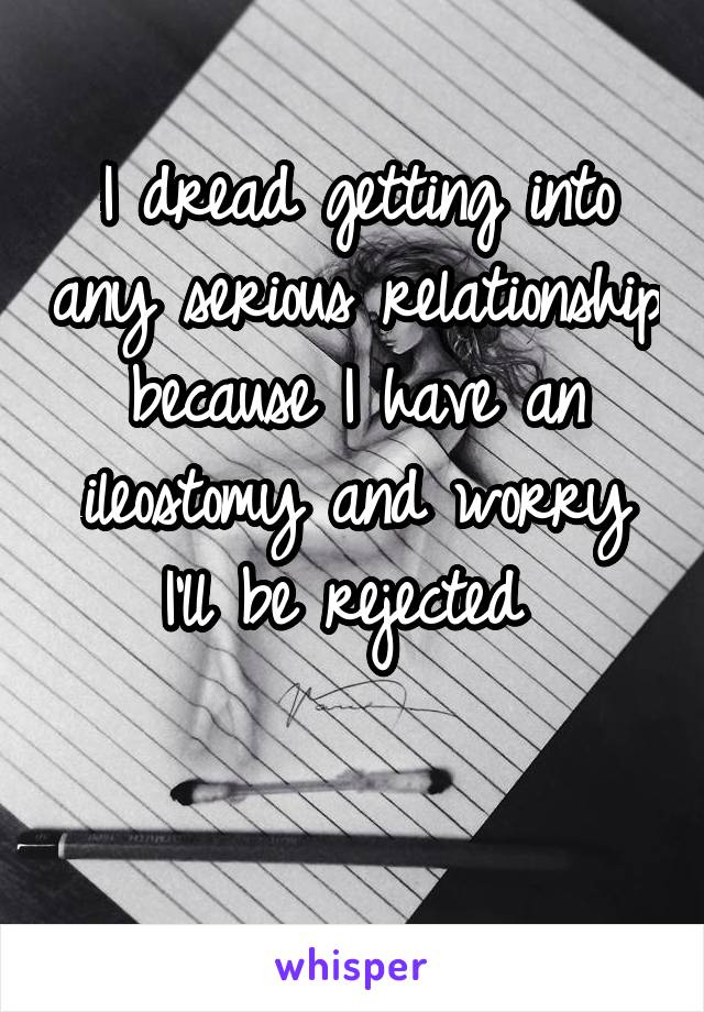 I dread getting into any serious relationship because I have an ileostomy and worry I'll be rejected 

