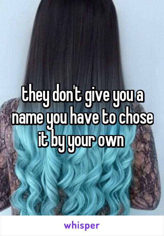they don't give you a name you have to chose it by your own 