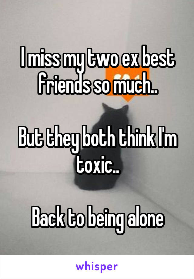 I miss my two ex best friends so much..

But they both think I'm toxic..

Back to being alone