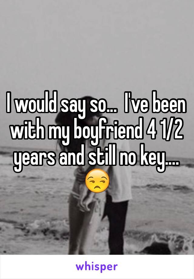 I would say so...  I've been with my boyfriend 4 1/2 years and still no key....  😒