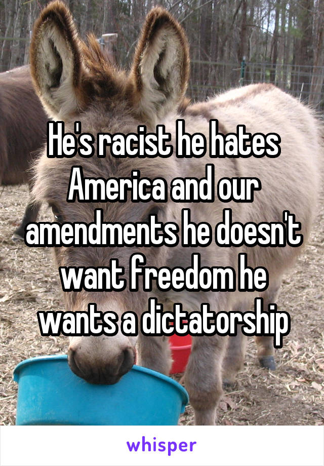 He's racist he hates America and our amendments he doesn't want freedom he wants a dictatorship