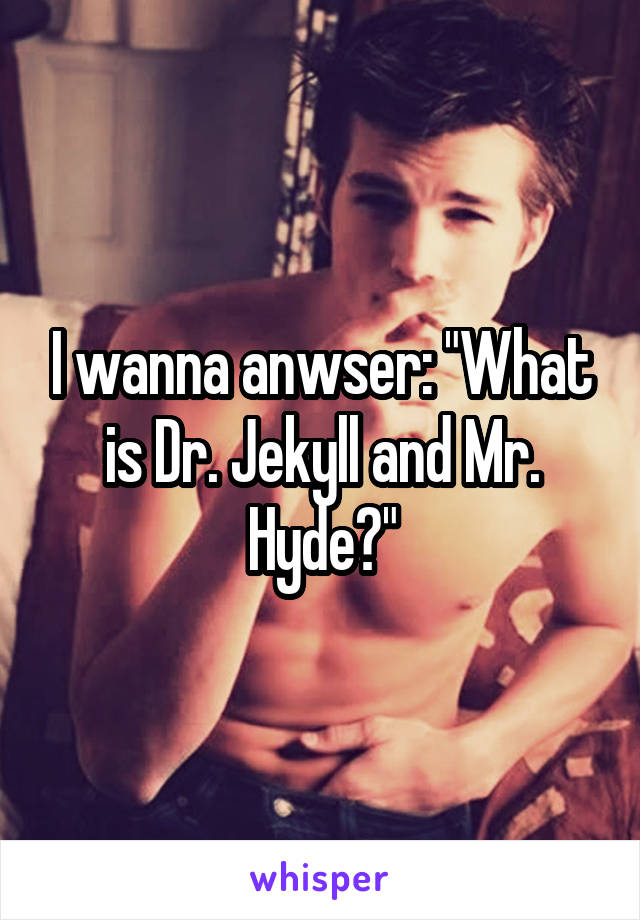 I wanna anwser: "What is Dr. Jekyll and Mr. Hyde?"