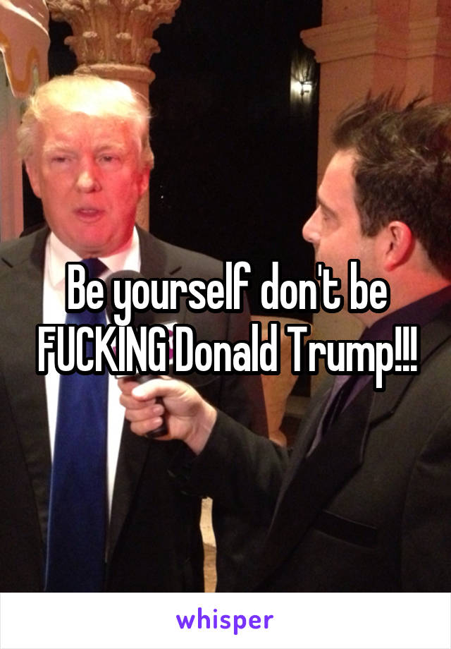 Be yourself don't be FUCKING Donald Trump!!!