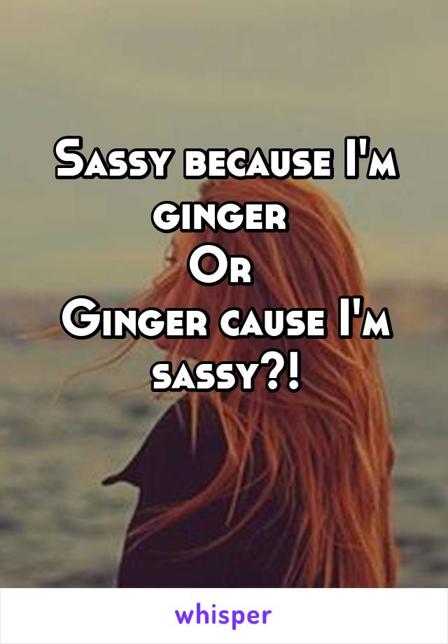 Sassy because I'm ginger 
Or 
Ginger cause I'm sassy?!

