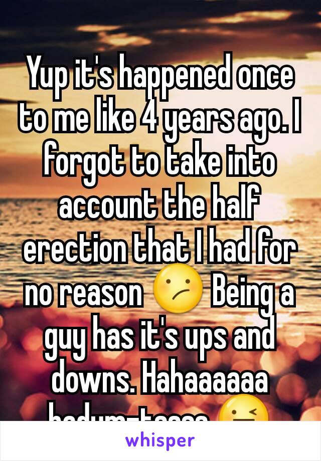 Yup it's happened once to me like 4 years ago. I forgot to take into account the half erection that I had for no reason 😕 Being a guy has it's ups and downs. Hahaaaaaa badum-tssss 😜