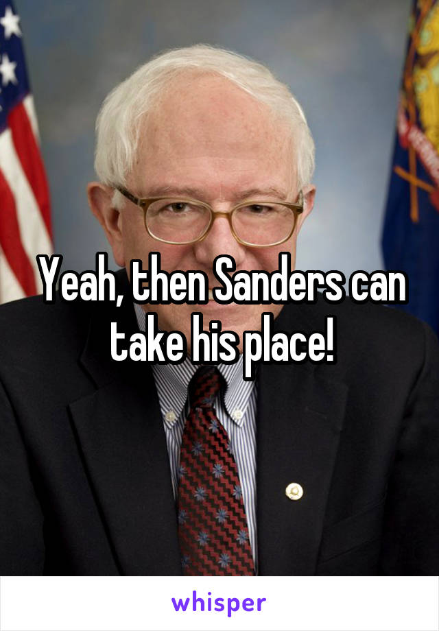 Yeah, then Sanders can take his place!