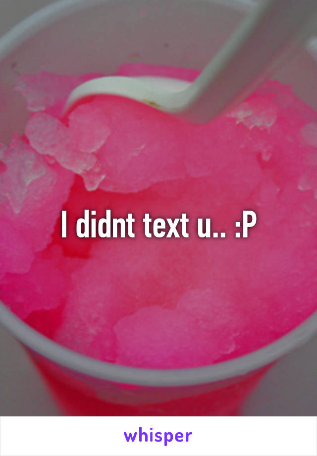 I didnt text u.. :P