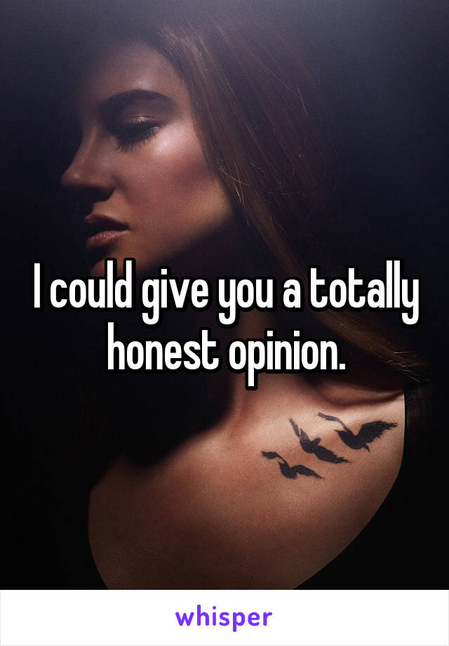 I could give you a totally honest opinion.