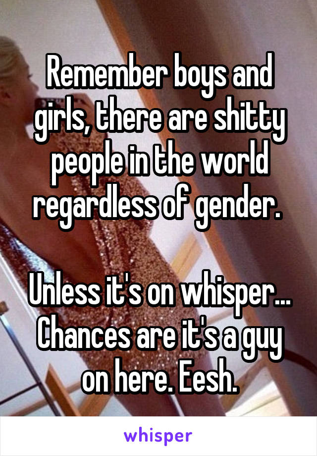 Remember boys and girls, there are shitty people in the world regardless of gender. 

Unless it's on whisper... Chances are it's a guy on here. Eesh.