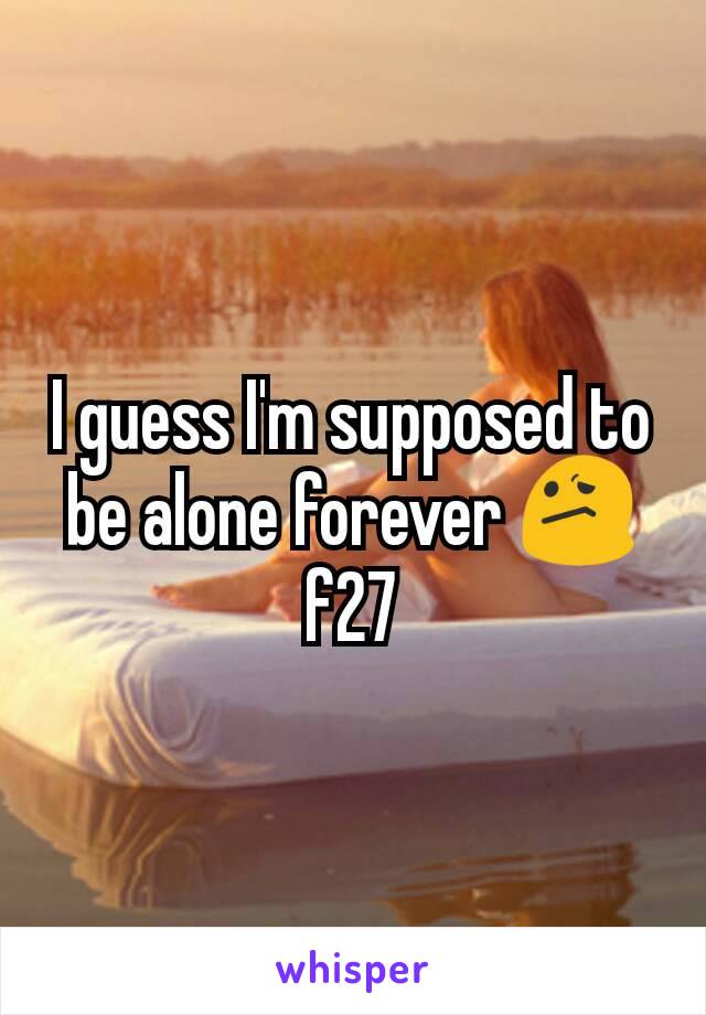 I guess I'm supposed to be alone forever 😕 f27