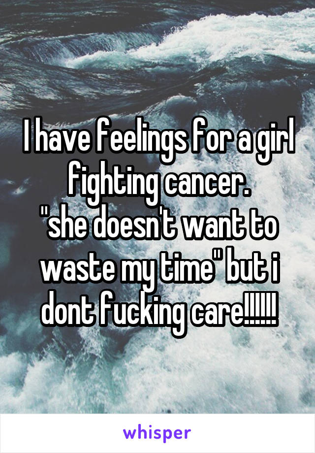 I have feelings for a girl fighting cancer.
"she doesn't want to waste my time" but i dont fucking care!!!!!!