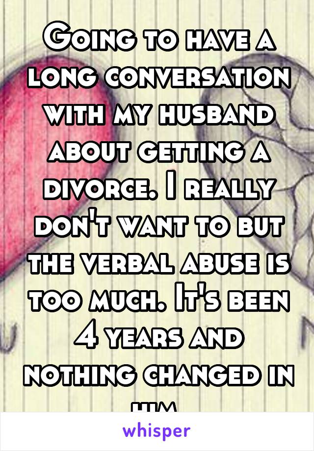 Going to have a long conversation with my husband about getting a divorce. I really don't want to but the verbal abuse is too much. It's been 4 years and nothing changed in him.