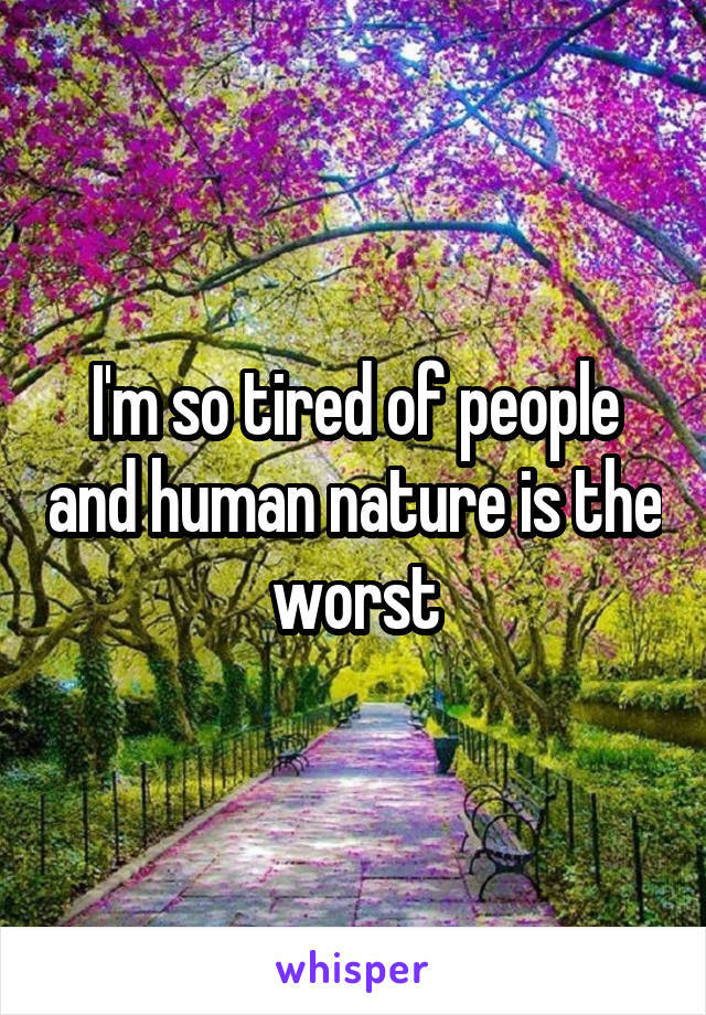 I'm so tired of people and human nature is the worst