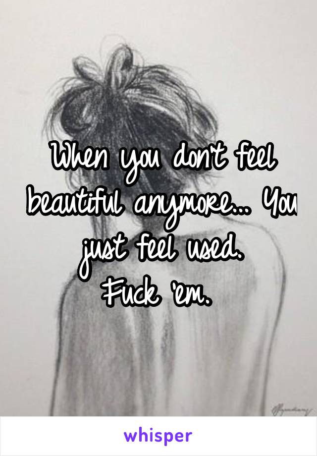 When you don't feel beautiful anymore... You just feel used.
Fuck 'em. 