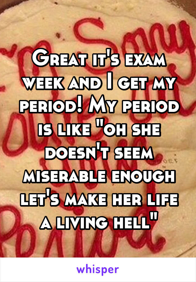 Great it's exam week and I get my period! My period is like "oh she doesn't seem miserable enough let's make her life a living hell"