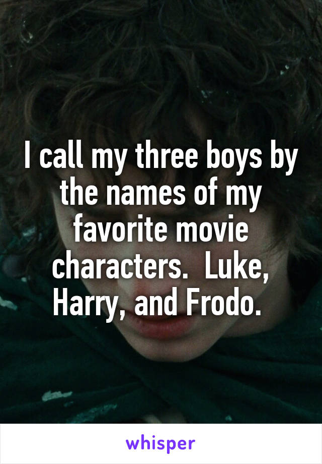 I call my three boys by the names of my favorite movie characters.  Luke, Harry, and Frodo. 