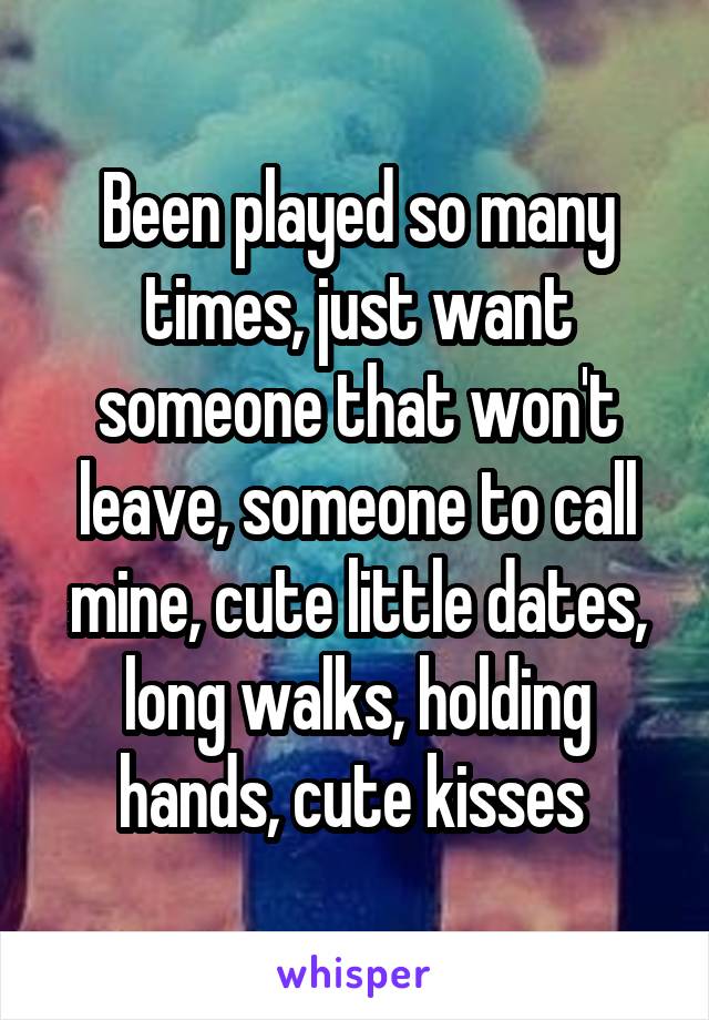 Been played so many times, just want someone that won't leave, someone to call mine, cute little dates, long walks, holding hands, cute kisses 