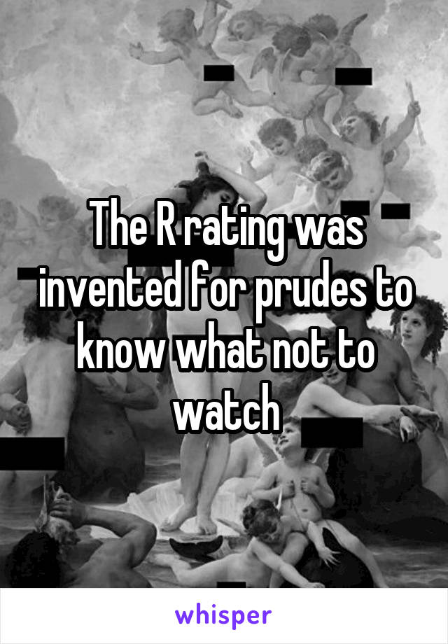 The R rating was invented for prudes to know what not to watch