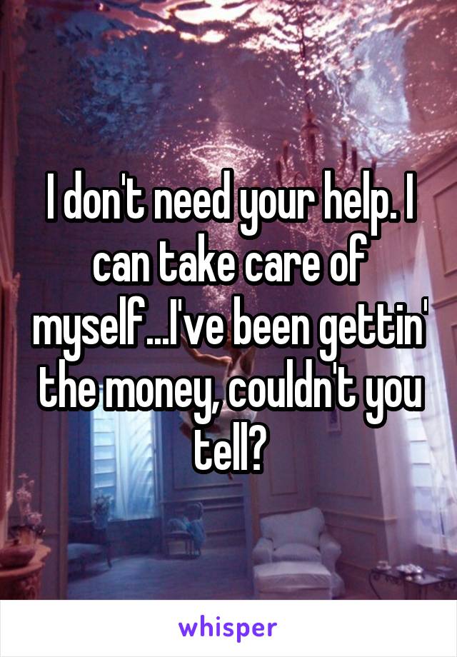 I don't need your help. I can take care of myself...I've been gettin' the money, couldn't you tell?