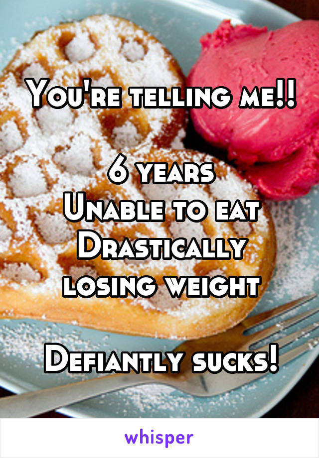You're telling me!! 
6 years
Unable to eat
Drastically losing weight

Defiantly sucks!