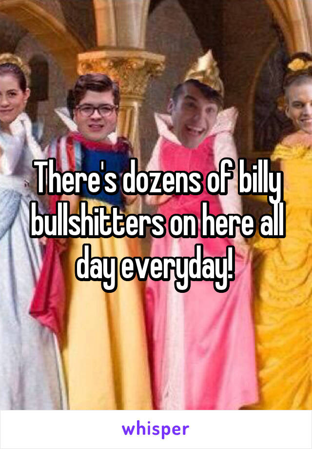 There's dozens of billy bullshitters on here all day everyday! 