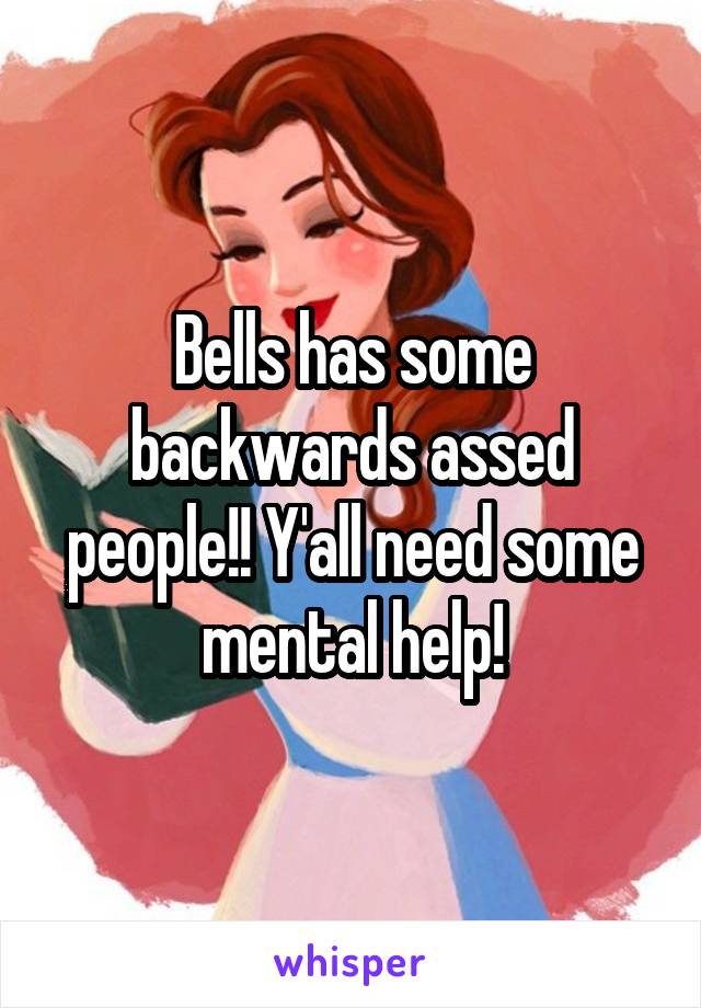 Bells has some backwards assed people!! Y'all need some mental help!