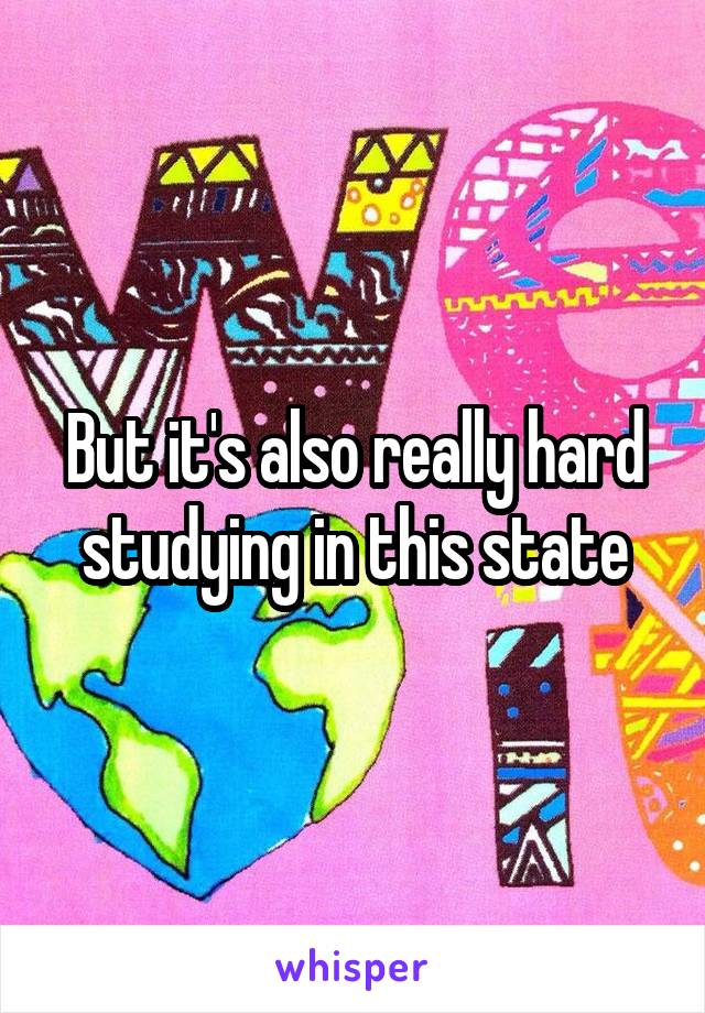 But it's also really hard studying in this state