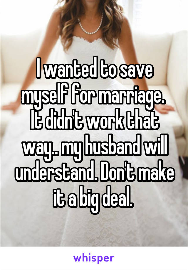 I wanted to save myself for marriage. 
It didn't work that way.. my husband will understand. Don't make it a big deal. 