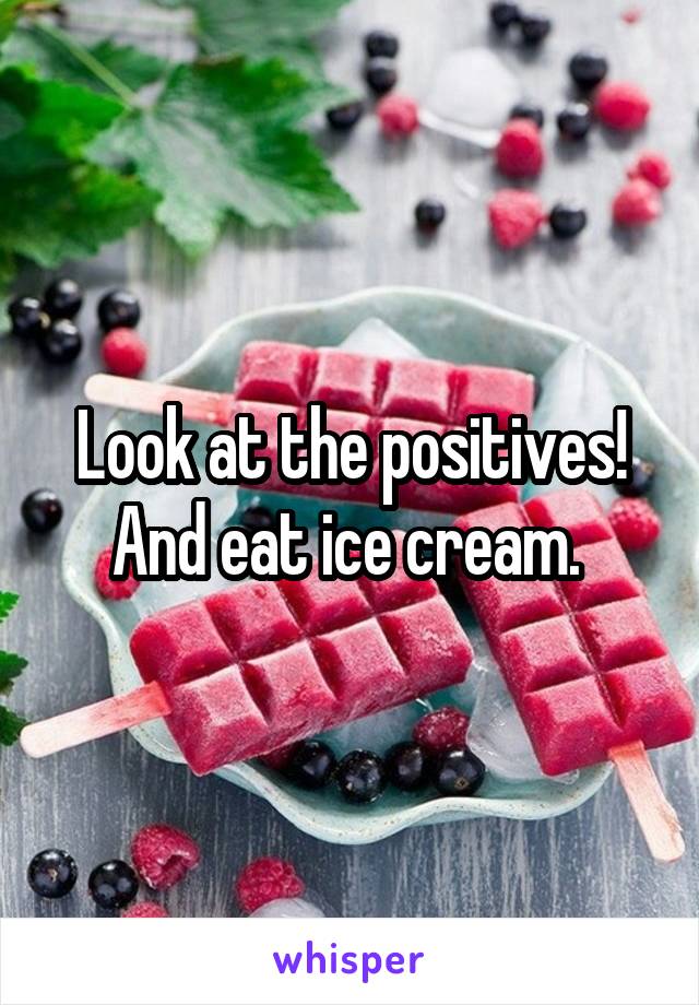 Look at the positives! And eat ice cream. 