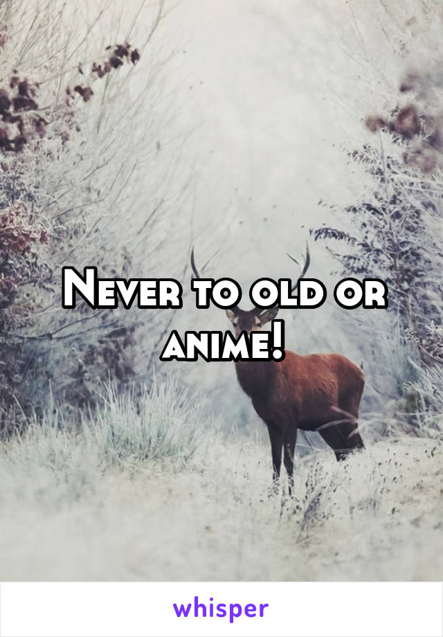 Never to old or anime!