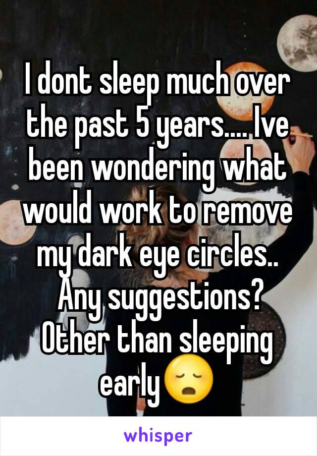 I dont sleep much over the past 5 years.... Ive been wondering what would work to remove my dark eye circles..
 Any suggestions?
Other than sleeping early😳