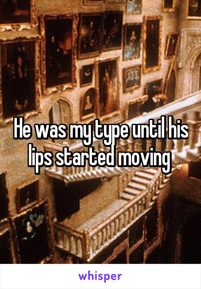 He was my type until his lips started moving 