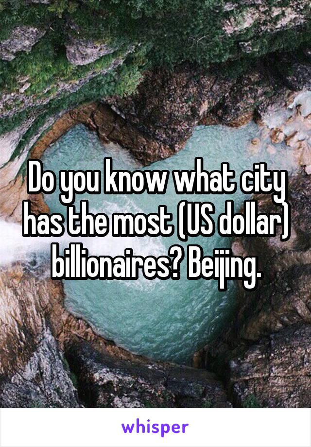 Do you know what city has the most (US dollar) billionaires? Beijing.