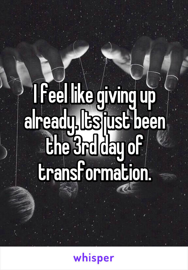 I feel like giving up already. Its just been the 3rd day of transformation.