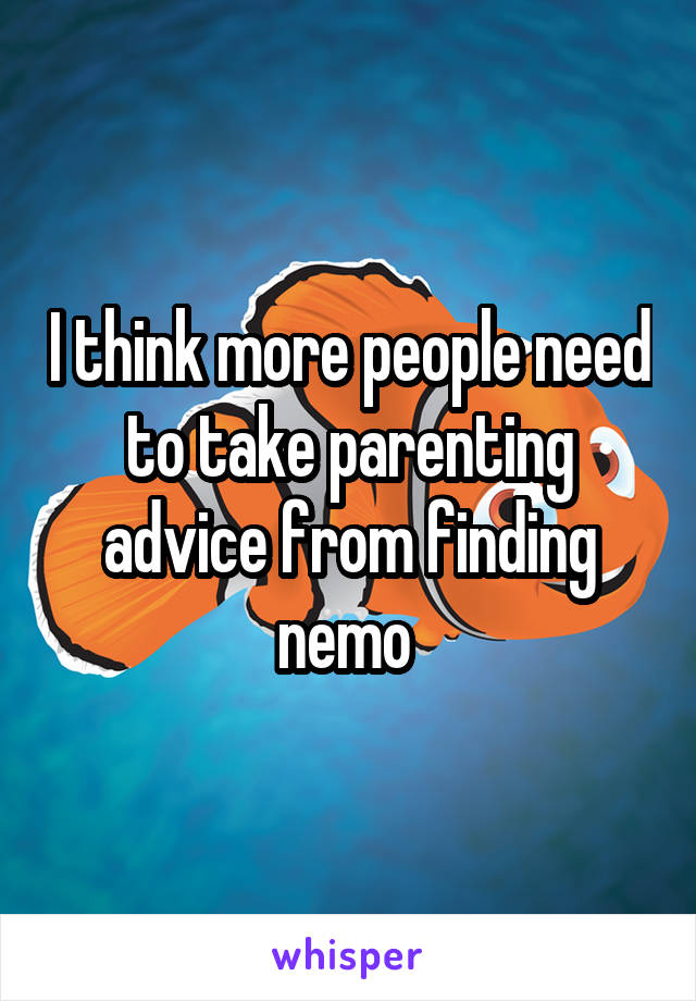 I think more people need to take parenting advice from finding nemo 