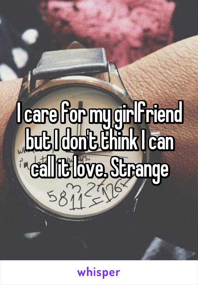 I care for my girlfriend but I don't think I can call it love. Strange