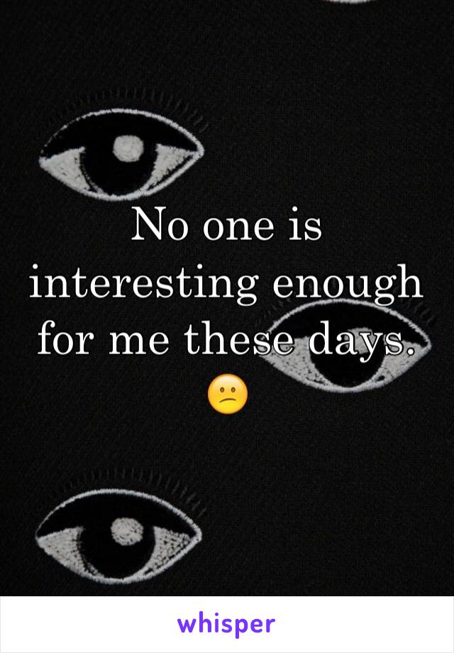 No one is interesting enough for me these days. 😕