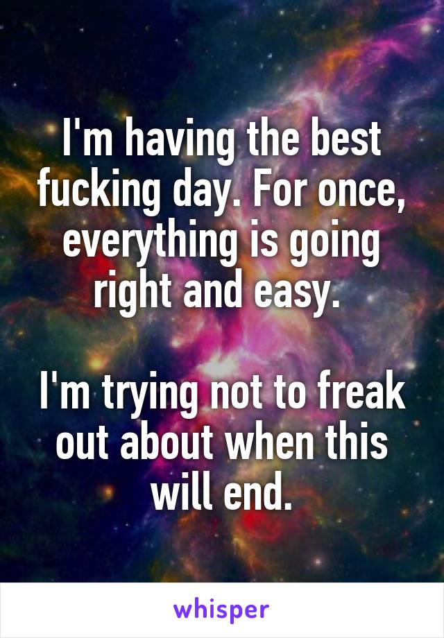 I'm having the best fucking day. For once, everything is going right and easy. 

I'm trying not to freak out about when this will end.