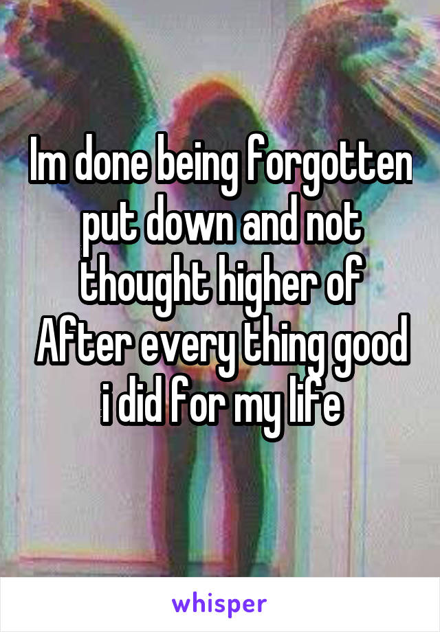 Im done being forgotten put down and not thought higher of After every thing good i did for my life
