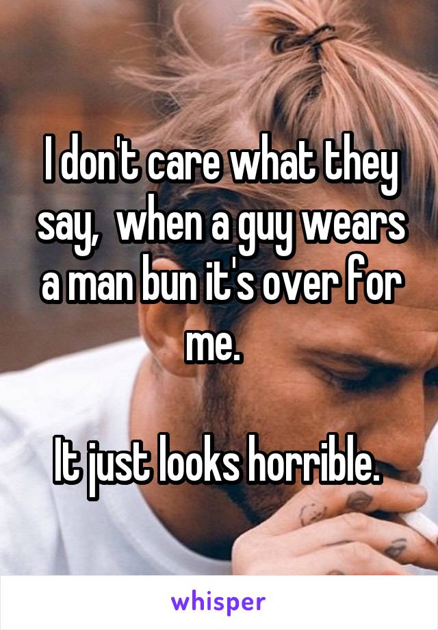 I don't care what they say,  when a guy wears a man bun it's over for me.  

It just looks horrible. 