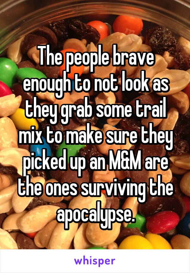 The people brave enough to not look as they grab some trail mix to make sure they picked up an M&M are the ones surviving the apocalypse.