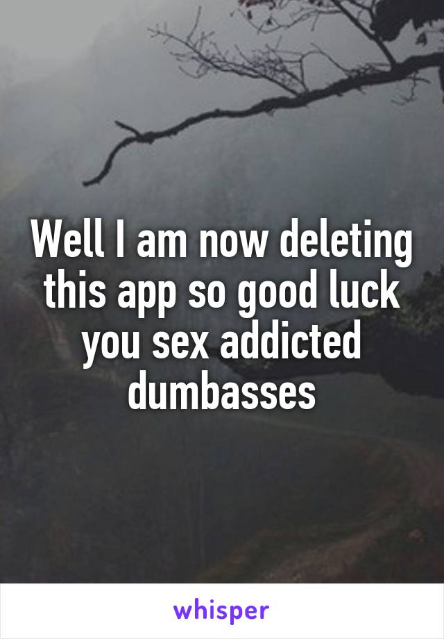 Well I am now deleting this app so good luck you sex addicted dumbasses