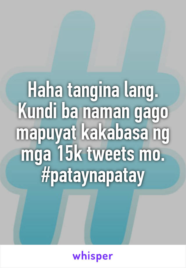 Haha tangina lang. Kundi ba naman gago mapuyat kakabasa ng mga 15k tweets mo. #pataynapatay