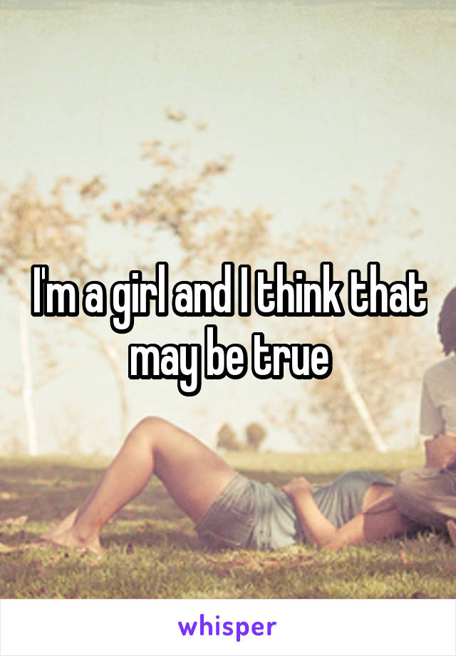 I'm a girl and I think that may be true