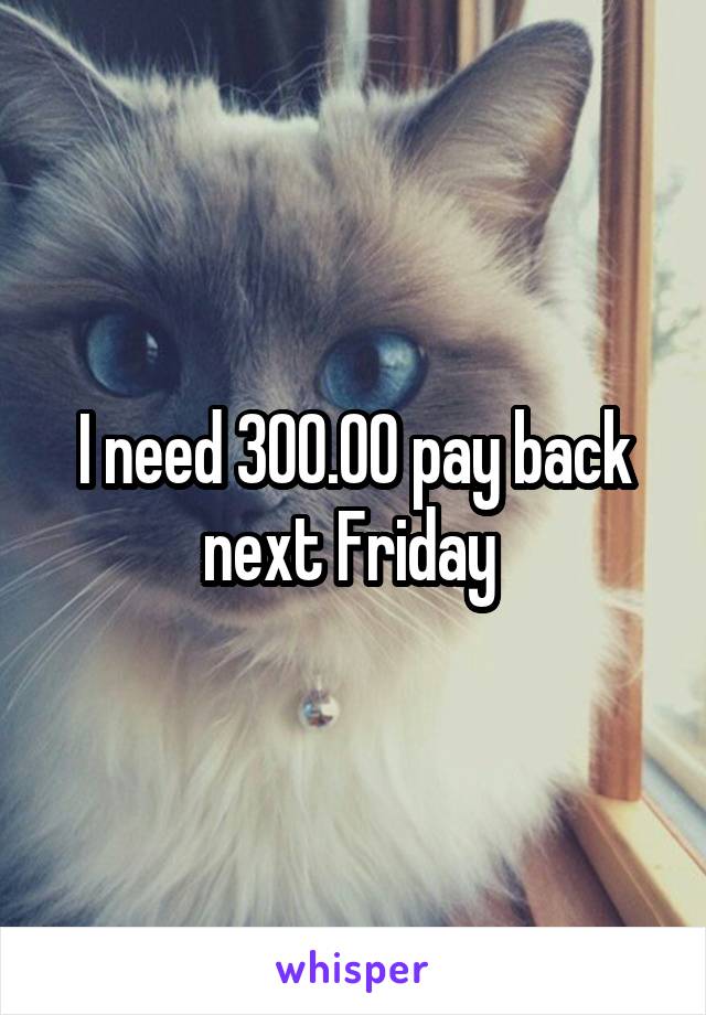 I need 300.00 pay back next Friday 