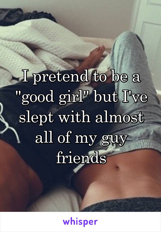 I pretend to be a "good girl" but I've slept with almost all of my guy friends