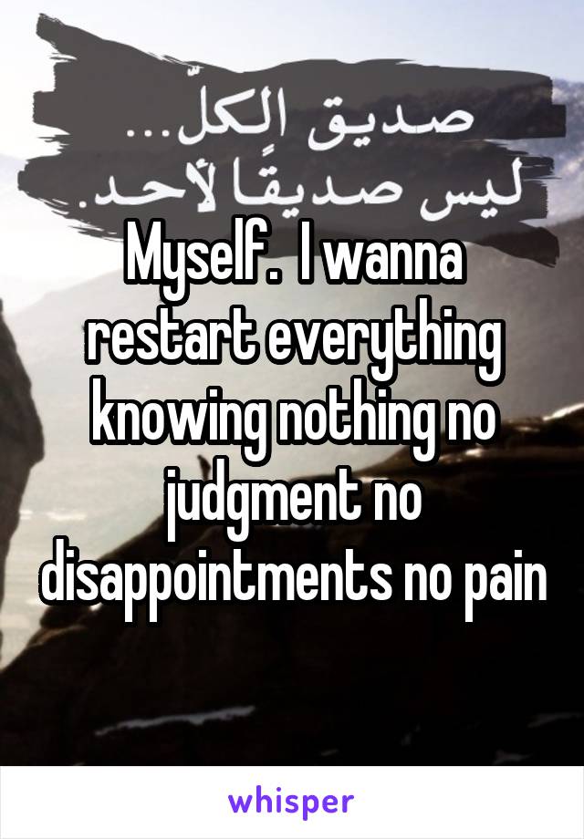 Myself.  I wanna restart everything knowing nothing no judgment no disappointments no pain