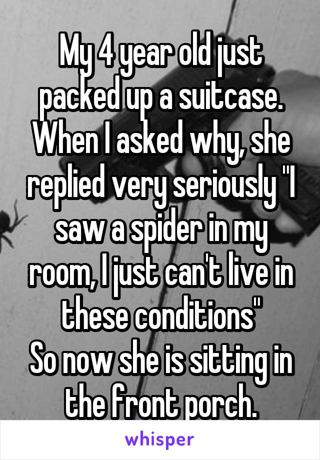 My 4 year old just packed up a suitcase. When I asked why, she replied very seriously "I saw a spider in my room, I just can't live in these conditions"
So now she is sitting in the front porch.