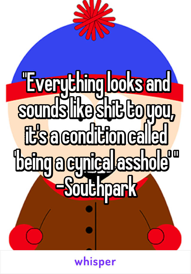 "Everything looks and sounds like shit to you, it's a condition called 'being a cynical asshole' "
-Southpark