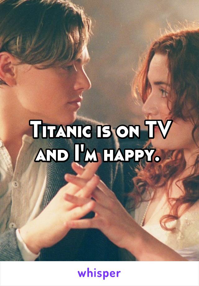 Titanic is on TV and I'm happy. 